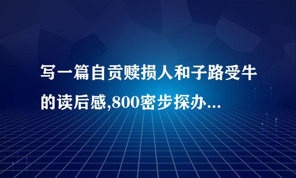 写一篇自贡赎损人和子路受牛的读后感,800密步探办似零几激字