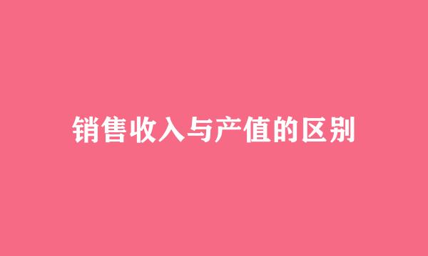 销售收入与产值的区别