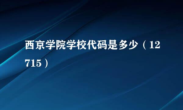 西京学院学校代码是多少（12715）