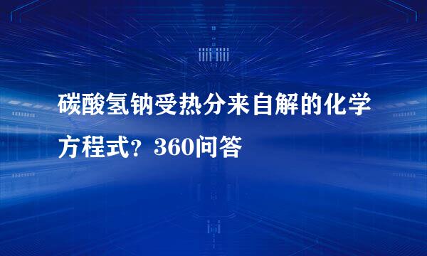 碳酸氢钠受热分来自解的化学方程式？360问答