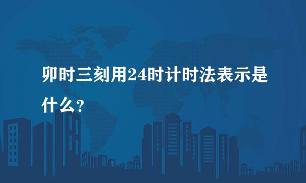 卯时三刻用24时计时法表示是什么？