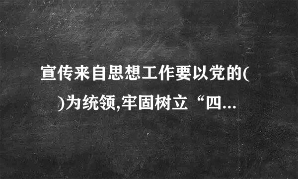 宣传来自思想工作要以党的( )为统领,牢固树立“四个意识”,坚决维护党系进从功半周中央权威和集中统一领导,牢牢把握正确政360问答治方向。