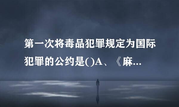 第一次将毒品犯罪规定为国际犯罪的公约是()A、《麻醉药品单一公约》B、《海牙鸦片公约》C、《日内瓦禁毒公约》D、...