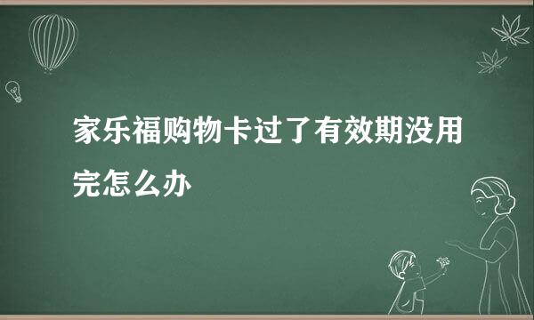 家乐福购物卡过了有效期没用完怎么办