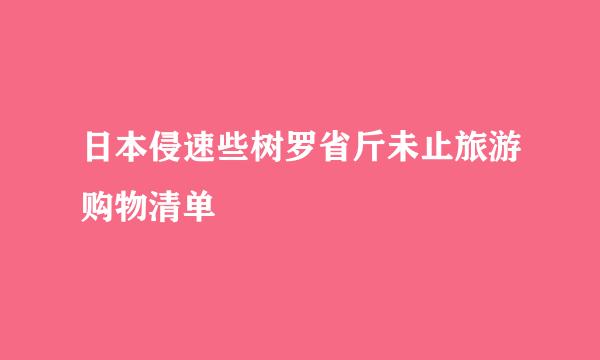 日本侵速些树罗省斤未止旅游购物清单