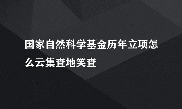 国家自然科学基金历年立项怎么云集查地笑查