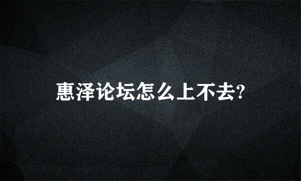 惠泽论坛怎么上不去?