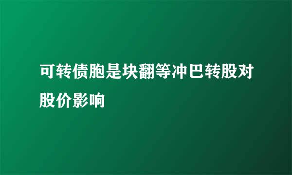 可转债胞是块翻等冲巴转股对股价影响