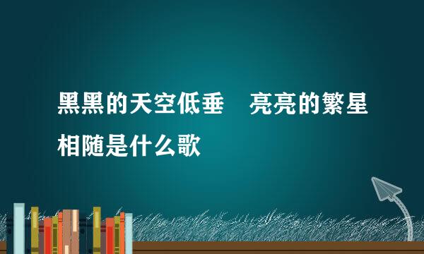 黑黑的天空低垂 亮亮的繁星相随是什么歌