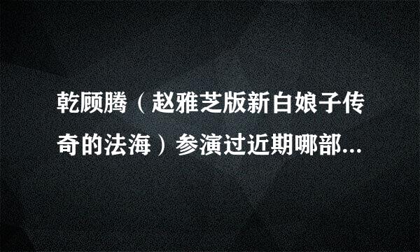 乾顾腾（赵雅芝版新白娘子传奇的法海）参演过近期哪部偶像剧？