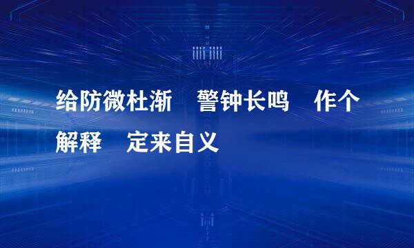 给防微杜渐 警钟长鸣 作个解释 定来自义