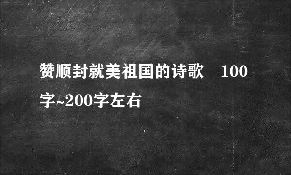 赞顺封就美祖国的诗歌 100字~200字左右