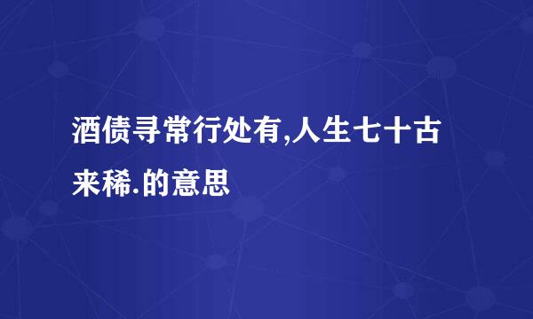 酒债寻常行处有,人生七十古来稀.的意思