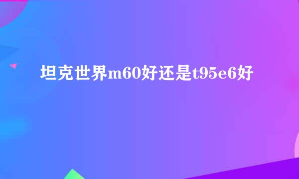 坦克世界m60好还是t95e6好