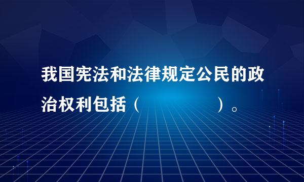 我国宪法和法律规定公民的政治权利包括（    ）。