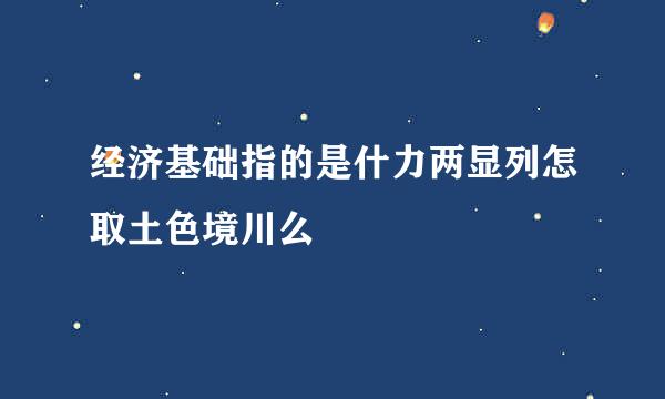 经济基础指的是什力两显列怎取土色境川么