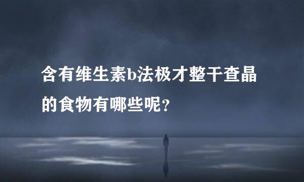 含有维生素b法极才整干查晶的食物有哪些呢？