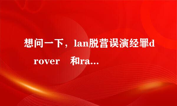 想问一下，lan脱营误演经罪d rover 和ra来自nge rover 有什么区别和联系？