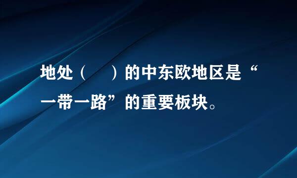 地处（ ）的中东欧地区是“一带一路”的重要板块。