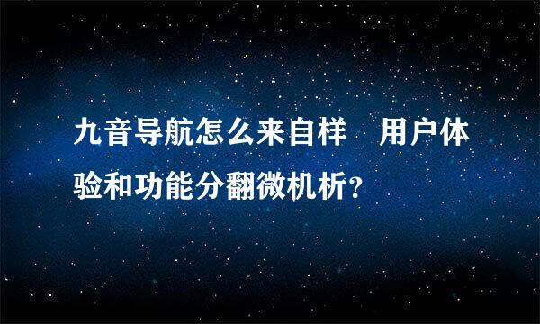 九音导航怎么来自样 用户体验和功能分翻微机析？