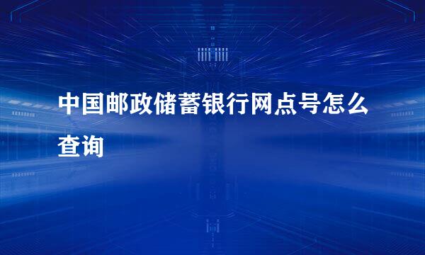 中国邮政储蓄银行网点号怎么查询