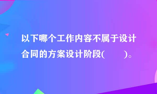 以下哪个工作内容不属于设计合同的方案设计阶段(  )。