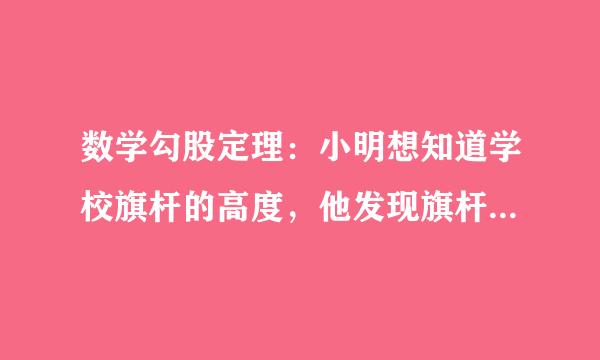 数学勾股定理：小明想知道学校旗杆的高度，他发现旗杆上的绳子垂到地上还多1米，当他把绳子的下端拉开5米