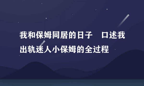 我和保姆同居的日子 口述我出轨迷人小保姆的全过程