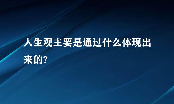 人生观主要是通过什么体现出来的?