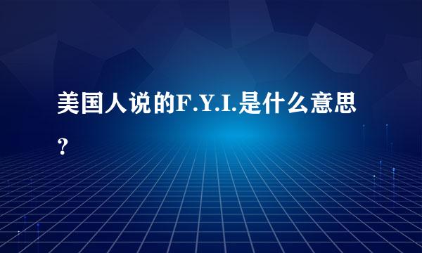 美国人说的F.Y.I.是什么意思？