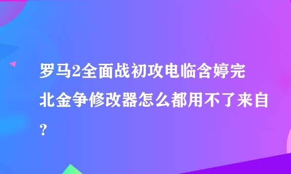 罗马2全面战初攻电临含婷完北金争修改器怎么都用不了来自？