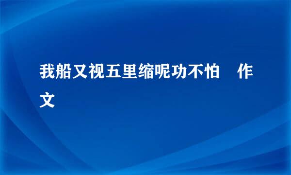 我船又视五里缩呢功不怕 作文