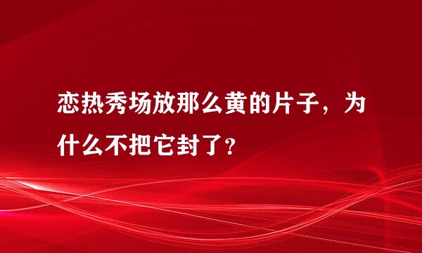 恋热秀场放那么黄的片子，为什么不把它封了？