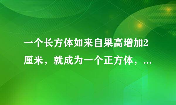 一个长方体如来自果高增加2厘米，就成为一个正方体，这时表面积增加了64厘米，原来长方体的体积是多少立方