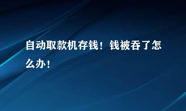 自动取款机存钱！钱被吞了怎么办！