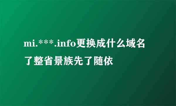 mi.***.info更换成什么域名了整省景族先了随依