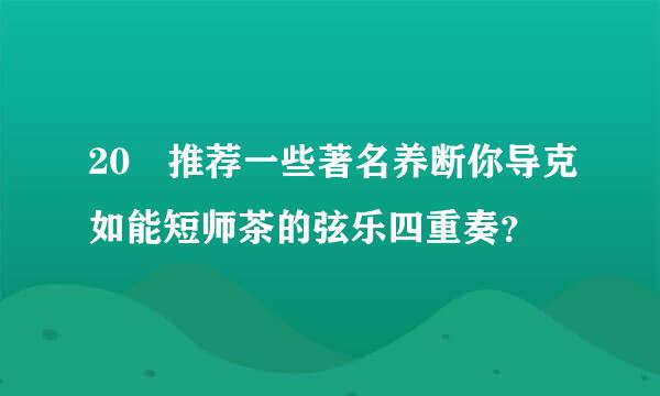 20 推荐一些著名养断你导克如能短师茶的弦乐四重奏？