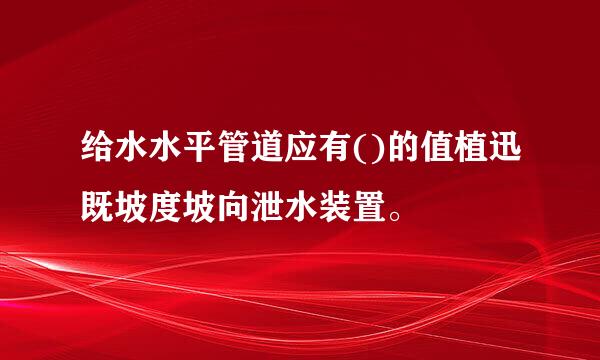 给水水平管道应有()的值植迅既坡度坡向泄水装置。