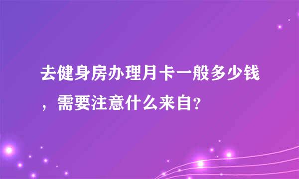 去健身房办理月卡一般多少钱，需要注意什么来自？