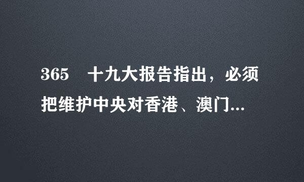 365 十九大报告指出，必须把维护中央对香港、澳门特别行政区（ ）和保障特别行政区高度自治权有机