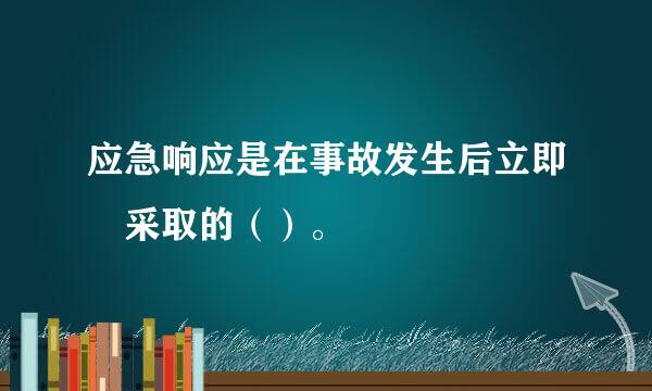 应急响应是在事故发生后立即 采取的（）。