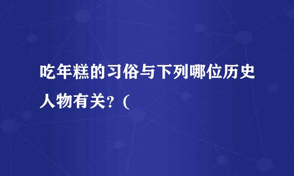 吃年糕的习俗与下列哪位历史人物有关？(