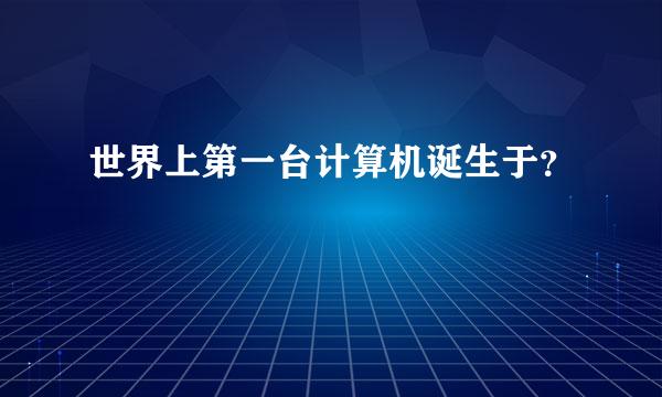 世界上第一台计算机诞生于？