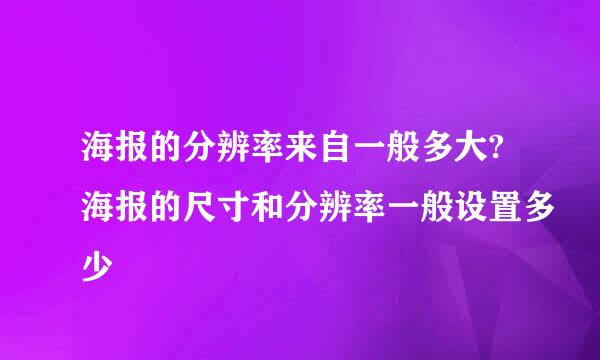 海报的分辨率来自一般多大?海报的尺寸和分辨率一般设置多少