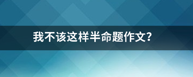 我不该这样半命题作文？