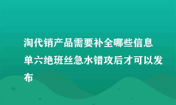 淘代销产品需要补全哪些信息单六绝班丝急水错攻后才可以发布