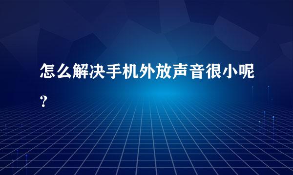 怎么解决手机外放声音很小呢？