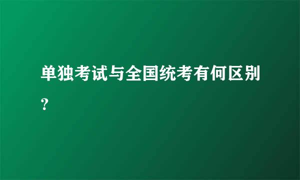 单独考试与全国统考有何区别？