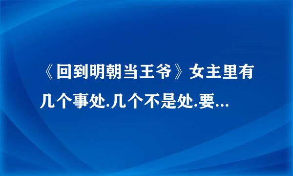 《回到明朝当王爷》女主里有几个事处.几个不是处.要有名字.细致的回答会追加悬赏的