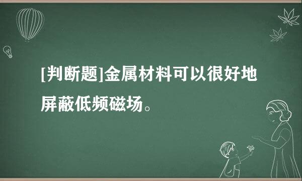 [判断题]金属材料可以很好地屏蔽低频磁场。